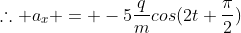 	herefore a_{x} = -5frac{q}{m}cos(2t+frac{pi}{2})