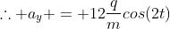 	herefore a_{y} = 12frac{q}{m}cos(2t)