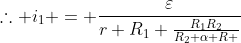 	herefore i_{1} = frac{varepsilon}{r+R_{1}+frac{R_{1}R_{2}}{R_{2}+alpha R }}