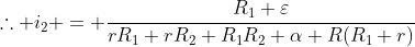 	herefore i_{2} = frac{R_{1} varepsilon}{rR_{1}+rR_{2}+R_{1}R_{2}+alpha R(R_{1}+r)}