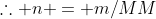 	herefore n = m/MM