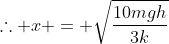	herefore x = sqrt{frac{10mgh}{3k}}