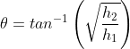 \theta=tan^{-1}\left ( \sqrt{ \frac { h_2}{h_1}} \right )