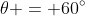 	heta = 60^circ