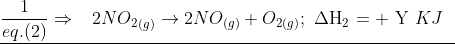 \underline {\frac{1}{{eq.(2)}} \Rightarrow \,\,\,\,\,2N{O_2}_{(g)} \to 2N{O_{(g)}} + {O_{2(g)}};\,\,\Delta {{\text{H}}_2}{\text{ = + Y }}KJ\,\,\,\,}