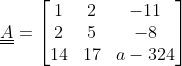 \underline{\underline{A}}=\begin{bmatrix} 1&2 &-11 \\ 2& 5 &-8 \\ 14 & 17 & a-324 \end{bmatrix}