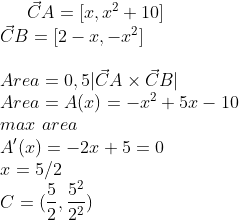 \vec CA=[x,x^2+10]\\ \vec CB=[2-x,-x^2]\\ \\ Area=0,5|\vec CA \times \vec CB|\\ Area=A(x)=-x^2+5x-10\\ max\,\,area\\ A'(x)=-2x+5=0\\ x=5/2\\ C=(\frac{5}{2},\frac{5^2}{2^2})