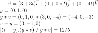 \vec v=(3+3t)\vec i+(0+0*t)\vec j+(0-4t)\vec k\\ y=(0,1,0)\\ y*v=(0,1,0)*(3,0,-4)=(-4,0,-3)\\ v-y=(3,-1,0)\\ |(v-y).(y*v)|/|y*v|=12/5