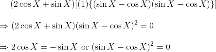 \vspace{\baselineskip} (2\cos X + \sin X) [(1)\{ (\sin X - \cos X)(\sin X - \cos X) \}]\\ \vspace{\baselineskip} \Rightarrow (2\cos X + \sin X)(\sin X - \cos X)^2 = 0\\ \vspace{\baselineskip} \Rightarrow 2\cos X = -\sin X \text{ or } (\sin X - \cos X)^2 = 0\\