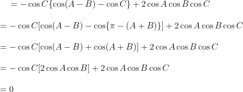 \vspace{\baselineskip} = -\cos C \{ \cos(A - B) - \cos C \} + 2\cos A \cos B \cos C\\ \vspace{\baselineskip} = -\cos C[\cos(A - B) - \cos \{ \pi - (A + B) \} ] + 2\cos A \cos B \cos C\\ \vspace{\baselineskip} = -\cos C[\cos(A - B) + \cos(A + B)] + 2\cos A \cos B \cos C\\ \vspace{\baselineskip} = -\cos C[2\cos A \cos B] + 2\cos A \cos B \cos C\\ \vspace{\baselineskip} = 0\\