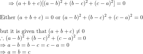 \vspace{\baselineskip} \Rightarrow (a + b + c)[(a -b)^2 + (b -c)^2 + (c -a)^2] = 0\\ \vspace{\baselineskip} \text{Either } (a + b + c) = 0 \text{ or } (a -b)^2 + (b -c)^2 + (c -a)^2 = 0\\ \text{but it is given that } (a + b + c) \neq 0\\ \therefore (a -b)^2 + (b -c)^2 + (c -a)^2 = 0\\ \Rightarrow a -b = b -c = c -a = 0\\ \Rightarrow a = b = c