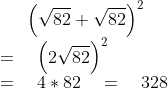 { \left( \sqrt { 82 } +\sqrt { 82 } \right) }^{ 2 }\\ =\quad { \left( 2\sqrt { 82 } \right) }^{ 2 }\\ =\quad 4*82\quad =\quad 328