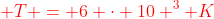 {color{Red} T = 6 cdot 10 ^{3} K}