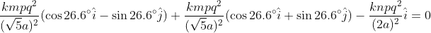 {rac{kmpq^2}{(sqrt{5}a)^2}(cos26.6degreehat{i}-sin26.6degreehat{j})+rac{kmpq^2}{(sqrt{5}a)^2}(cos26.6degreehat{i}+sin26.6degreehat{j})-rac{knpq^2}{(2a)^2}hat{i}=0}