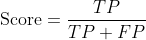 {\mbox{Score}}=\frac{TP}{TP + FP}