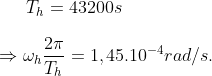 {{T}_{h}}=43200s\\\\\Rightarrow {{\omega }_{h}}\frac{2\pi }{{{T}_{h}}}=1,{{45.10}^{-4}} rad/s.