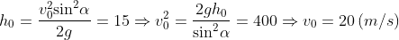 {{h}_{0}}=\frac{v_{0}^{2}{{\sin }^{2}}\alpha }{2g}=15 \Rightarrow v_{0}^{2}=\frac{2g{{h}_{0}}}{{{\sin }^{2}}\alpha }=400\Rightarrow {{v}_{0}}=20\left( m/s \right)