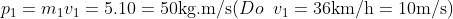 {{p}_{1}}={{m}_{1}}{{v}_{1}}=5.10=50\text{kg}\text{.m}/\text{s} (Do\;\; {{v}_{1}}=36\text{km}/\text{h}=10\text{m}/\text{s})
