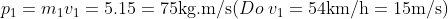 {{p}_{1}}={{m}_{1}}{{v}_{1}}=5.15=75\text{kg}\text{.m}/\text{s} (Do\;{{v}_{1}}=54\text{km}/\text{h}=15\text{m}/\text{s} )