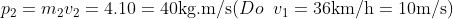 {{p}_{2}}={{m}_{2}}{{v}_{2}}=4.10=40\text{kg}\text{.m}/\text{s} (Do\;\;{{v}_{1}}=36\text{km}/\text{h}=10\text{m}/\text{s})