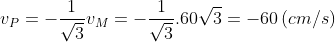 {{v}_{P}}=-\frac{1}{\sqrt{3}}{{v}_{M}}=-\frac{1}{\sqrt{3}}.6\text{0}\sqrt{3}=-6\text{0}\left( cm/s \right)