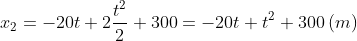 {{x}_{2}}=-20t+2\frac{{{t}^{2}}}{2}+300=-20t+{{t}^{2}}+300\left( m \right)
