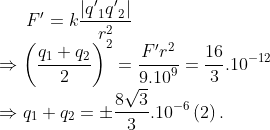 {F}'=kfrac{left| {{{{q}'}}_{1}}{{{{q}'}}_{2}} right|}{{{r}^{2}}} Rightarrow {{left( frac{{{q}_{1}}+{{q}_{2}}}{2} right)}^{2}}=frac{{F}'{{r}^{2}}}{{{9.10}^{9}}}=frac{16}{3}{{.10}^{-12}} Rightarrow {{q}_{1}}+{{q}_{2}}=pm frac{8sqrt{3}}{3}{{.10}^{-6}}left( 2 right).