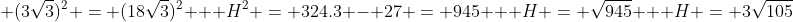 \ H^{2} + (3sqrt{3})^{2} = (18sqrt{3})^{2} \ \ H^{2} = 324.3 - 27 = 945 \ \ H = sqrt{945} \ \ H = 3sqrt{105}