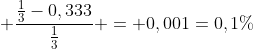  frac{frac{1}{3}-0,333}{frac{1}{3}} = 0,001=0,1\%
