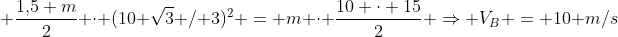 frac{m{V_B}^2}{2} + frac{1,!5 m}{2} cdot (10 sqrt3 / 3)^2 = m cdot frac{10 cdot 15}{2} Rightarrow V_B = 10 m/s