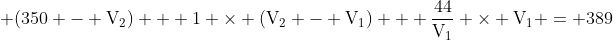  mathrm{(350 - V_2) + 1 	imes (V_2 - V_1) + frac{44}{V_1} 	imes V_1 = 389}