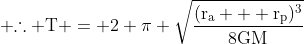  mathrm{	herefore T = 2 pi sqrt{frac{(r_a + r_p)^3}{8GM}}}