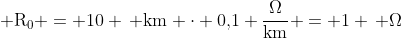  mathrm{R_0} = 10 , mathrm{km} cdot 0,!1 frac{Omega}{mathrm{km}} = 1 , Omega