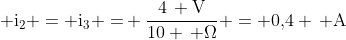  mathrm{i_2 = i_3 =} frac{4, mathrm{V}}{10 , Omega} = 0,!4 , mathrm{A}