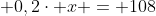 \ dfrac{x}{14}cdot 5,6 + 0,2cdot x = 108