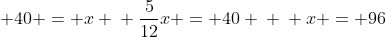 \ frac{1}{3}x + frac{1}{4}x + 40 = x \ frac{5}{12}x = 40 \ \ x = 96