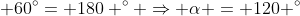 alpha + 60^{circ}= 180 ^{circ} Rightarrow alpha = 120 ^{circ}