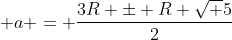  a = frac{3R pm R sqrt 5}{2}