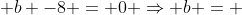 2 + b -8 = 0 Rightarrow b = +6