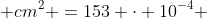 153 ; cm^2 =153 cdot 10^{-4} ; m^2