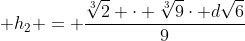 frac{dsqrt{6} sqrt[3]{9}}{9} + h_{2} = frac{sqrt[3]{2} cdot sqrt[3]{9}cdot dsqrt{6}}{9}