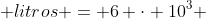 6 ; litros = 6 cdot 10^3 ; ml