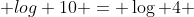 log 4 + log 10 = log 4 + log 9 + log 10^{frac{t}{100}