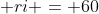 Ri + 12 + ri = 60