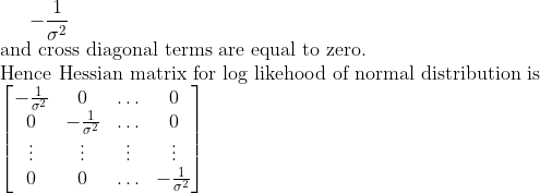 -\frac{1}{\sigma^2}\\ \text{and cross diagonal terms are equal to zero}. \\ \text{Hence Hessian matrix for log likehood of normal distribution is }\\ \begin{bmatrix} -\frac{1}{\sigma^2} & 0 & \ldots & 0 \\ 0 & -\frac{1}{\sigma^2} & \ldots & 0 \\ \vdots & \vdots & \vdots & \vdots\\ 0 & 0 &\ldots & -\frac{1}{\sigma^2} \end{bmatrix}