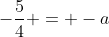 -frac{5}{4} = -a