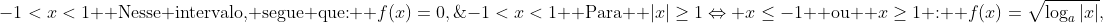 \\  	ext{Veja que para } |x|<1 	ext{, temos:} \\ |x|<1;;Rightarrow;;-1<x<1\\  	ext{Nesse intervalo, segue que:} \\ f(x)=0,;-1<x<1\\  	ext{Para } |x|geq1Leftrightarrow xle-1 	ext{ ou } xge1 	ext{:} \\ f(x)=sqrt{log_a|x|},;xle-1 	ext{ ou } xge1\\  	ext{Características dessa função:} 