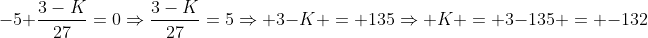 -5+frac{3-K}{27}=0Rightarrowfrac{3-K}{27}=5Rightarrow 3-K = 135Rightarrow K = 3-135 = -132
