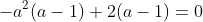 -a^2(a-1)+2(a-1)=0