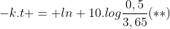 -k.t = ln 10.logfrac{0,5}{3,65}(**)